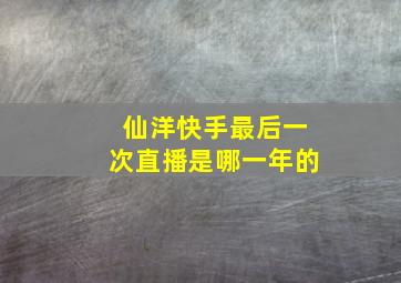 仙洋快手最后一次直播是哪一年的