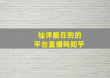 仙洋能在别的平台直播吗知乎