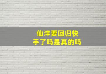 仙洋要回归快手了吗是真的吗