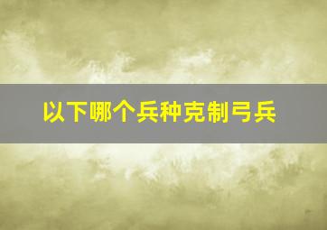 以下哪个兵种克制弓兵