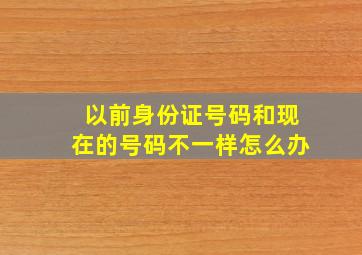 以前身份证号码和现在的号码不一样怎么办