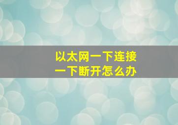 以太网一下连接一下断开怎么办