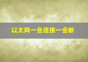 以太网一会连接一会断