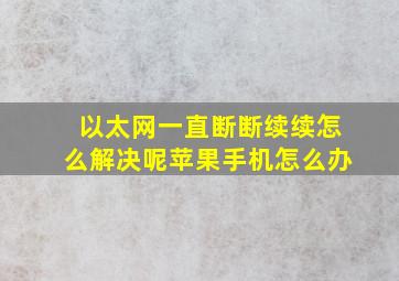 以太网一直断断续续怎么解决呢苹果手机怎么办