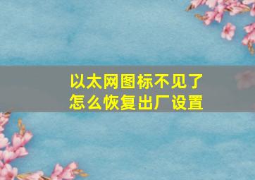 以太网图标不见了怎么恢复出厂设置