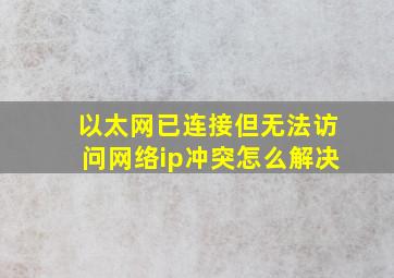 以太网已连接但无法访问网络ip冲突怎么解决