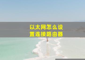 以太网怎么设置连接路由器