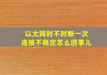 以太网时不时断一次连接不稳定怎么回事儿