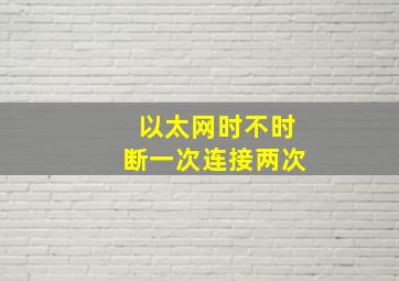 以太网时不时断一次连接两次