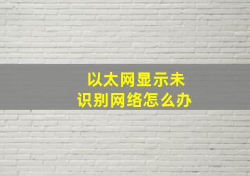 以太网显示未识别网络怎么办