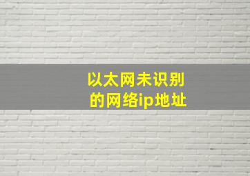 以太网未识别的网络ip地址