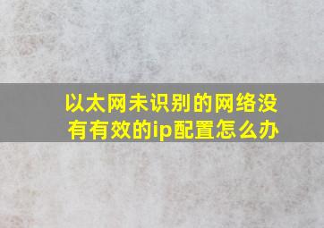 以太网未识别的网络没有有效的ip配置怎么办