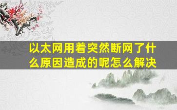 以太网用着突然断网了什么原因造成的呢怎么解决