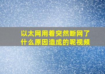 以太网用着突然断网了什么原因造成的呢视频