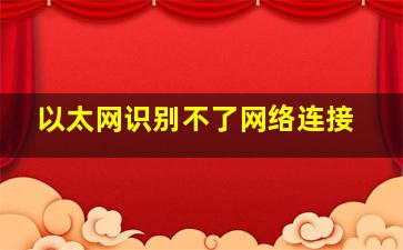 以太网识别不了网络连接