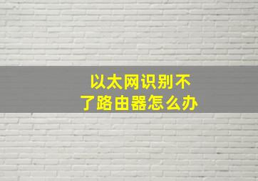 以太网识别不了路由器怎么办