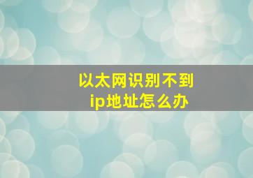 以太网识别不到ip地址怎么办