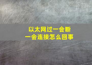 以太网过一会断一会连接怎么回事