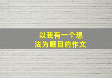 以我有一个想法为题目的作文