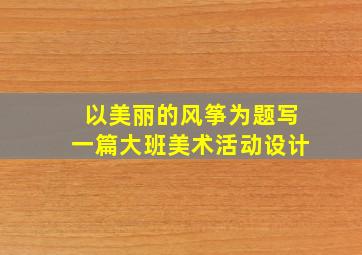 以美丽的风筝为题写一篇大班美术活动设计