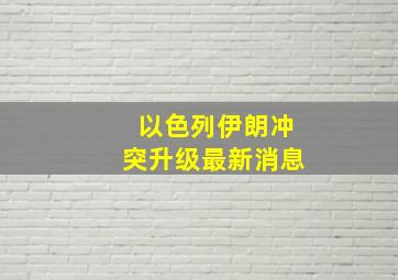 以色列伊朗冲突升级最新消息