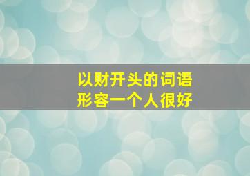 以财开头的词语形容一个人很好