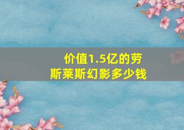 价值1.5亿的劳斯莱斯幻影多少钱