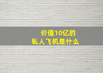 价值10亿的私人飞机是什么