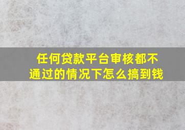 任何贷款平台审核都不通过的情况下怎么搞到钱