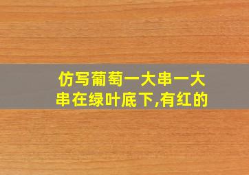 仿写葡萄一大串一大串在绿叶底下,有红的