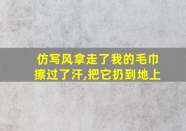 仿写风拿走了我的毛巾擦过了汗,把它扔到地上