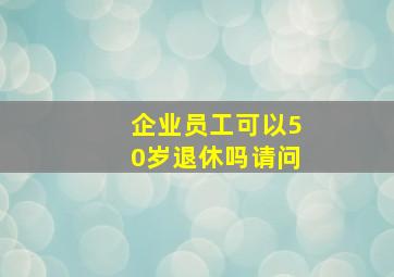 企业员工可以50岁退休吗请问