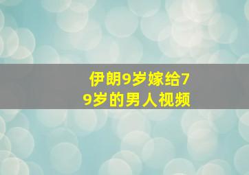 伊朗9岁嫁给79岁的男人视频