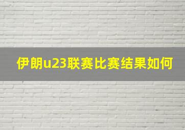 伊朗u23联赛比赛结果如何