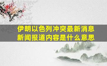 伊朗以色列冲突最新消息新闻报道内容是什么意思