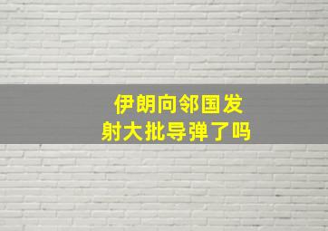 伊朗向邻国发射大批导弹了吗