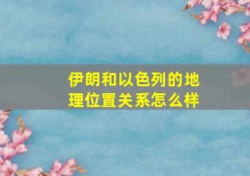 伊朗和以色列的地理位置关系怎么样