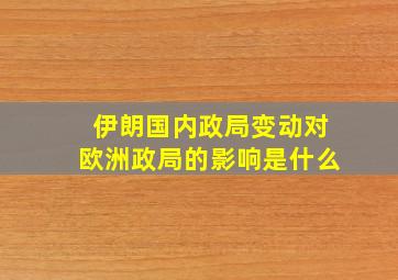 伊朗国内政局变动对欧洲政局的影响是什么