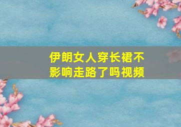 伊朗女人穿长裙不影响走路了吗视频