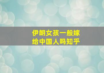 伊朗女孩一般嫁给中国人吗知乎