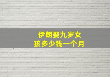 伊朗娶九岁女孩多少钱一个月