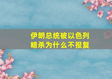 伊朗总统被以色列暗杀为什么不报复