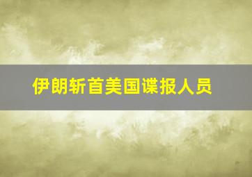 伊朗斩首美国谍报人员