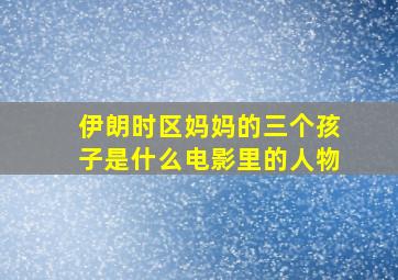 伊朗时区妈妈的三个孩子是什么电影里的人物