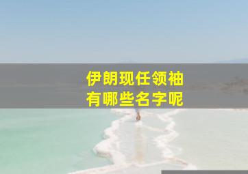 伊朗现任领袖有哪些名字呢