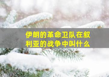 伊朗的革命卫队在叙利亚的战争中叫什么