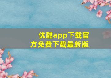 优酷app下载官方免费下载最新版