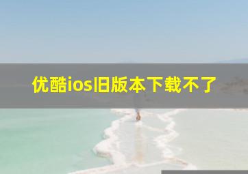 优酷ios旧版本下载不了