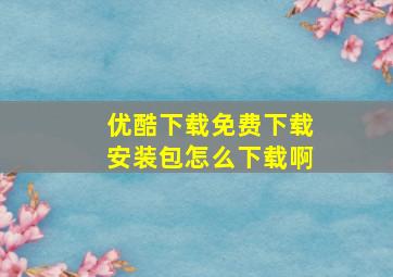 优酷下载免费下载安装包怎么下载啊