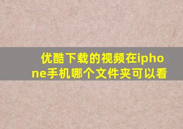 优酷下载的视频在iphone手机哪个文件夹可以看